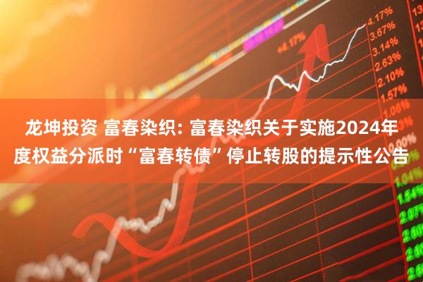 龙坤投资 富春染织: 富春染织关于实施2024年度权益分派时“富春转债”停止转股的提示性公告