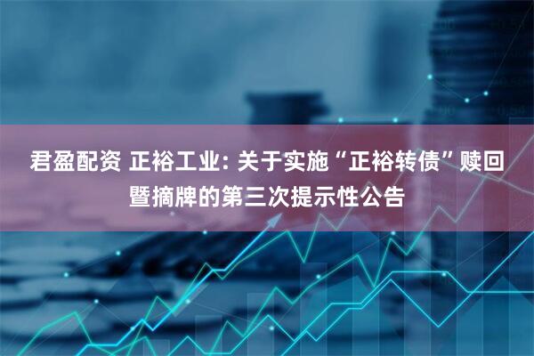君盈配资 正裕工业: 关于实施“正裕转债”赎回暨摘牌的第三次提示性公告