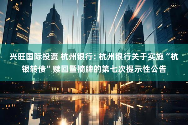 兴旺国际投资 杭州银行: 杭州银行关于实施“杭银转债”赎回暨摘牌的第七次提示性公告