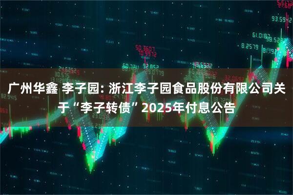 广州华鑫 李子园: 浙江李子园食品股份有限公司关于“李子转债”2025年付息公告