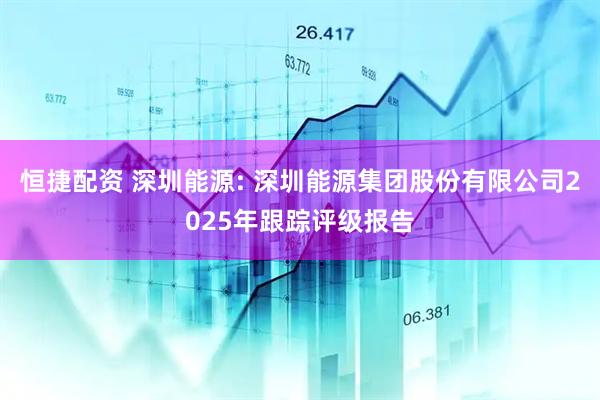 恒捷配资 深圳能源: 深圳能源集团股份有限公司2025年跟踪评级报告
