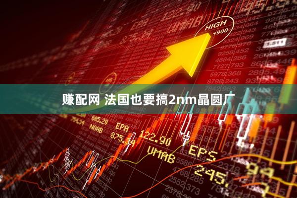 赚配网 法国也要搞2nm晶圆厂