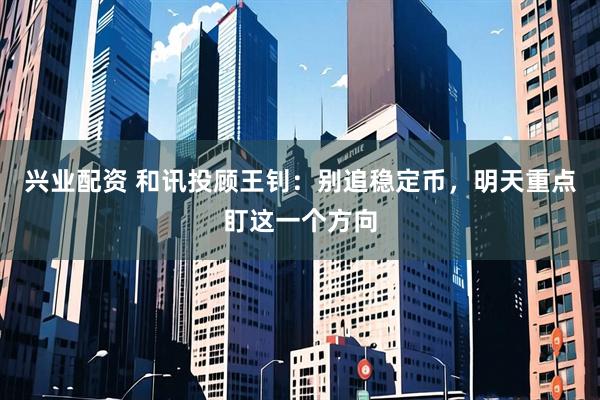 兴业配资 和讯投顾王钊：别追稳定币，明天重点盯这一个方向