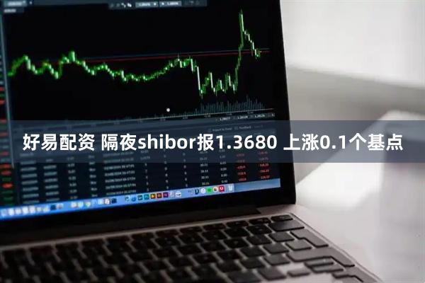 好易配资 隔夜shibor报1.3680 上涨0.1个基点