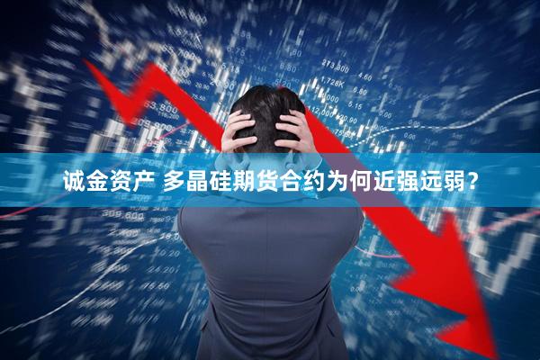 诚金资产 多晶硅期货合约为何近强远弱？