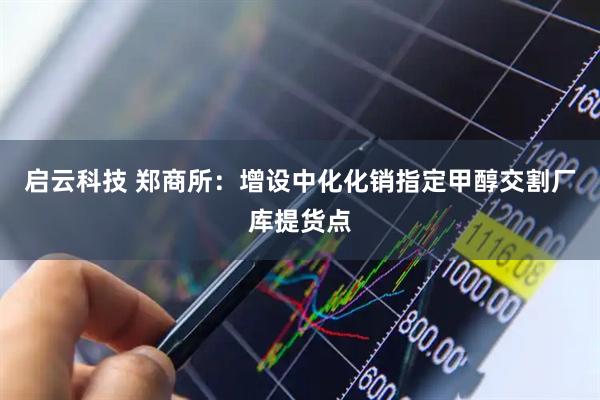 启云科技 郑商所：增设中化化销指定甲醇交割厂库提货点