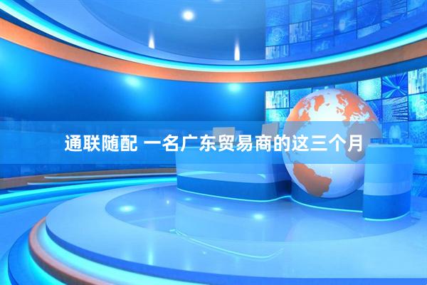 通联随配 一名广东贸易商的这三个月