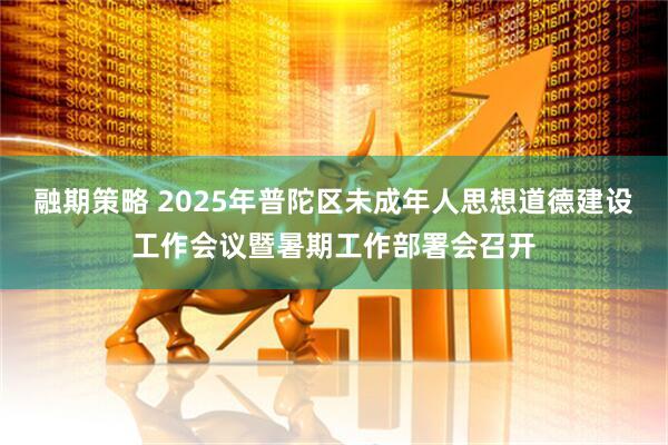 融期策略 2025年普陀区未成年人思想道德建设工作会议暨暑期工作部署会召开