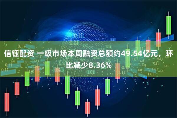 信钰配资 一级市场本周融资总额约49.54亿元，环比减少8.36%