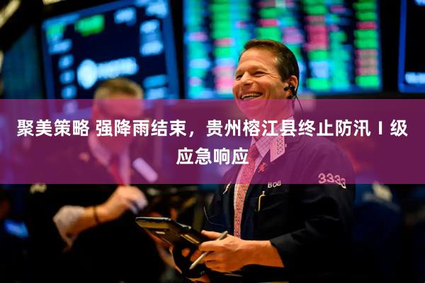 聚美策略 强降雨结束，贵州榕江县终止防汛Ⅰ级应急响应