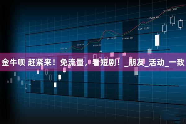 金牛呗 赶紧来！免流量，看短剧！_朋友_活动_一致