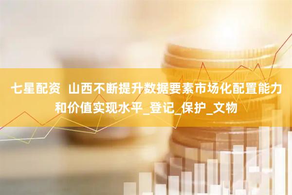 七星配资  山西不断提升数据要素市场化配置能力和价值实现水平_登记_保护_文物