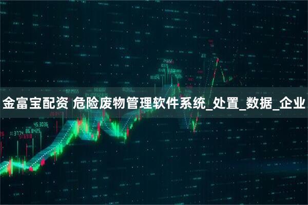 金富宝配资 危险废物管理软件系统_处置_数据_企业