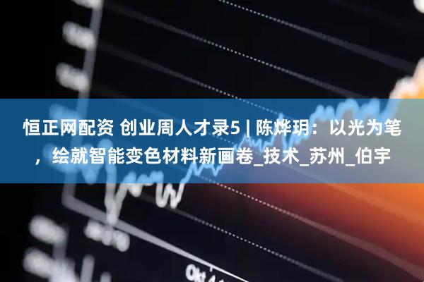 恒正网配资 创业周人才录5 | 陈烨玥：以光为笔，绘就智能变色材料新画卷_技术_苏州_伯宇