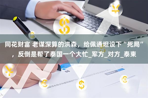 同花财富 老谋深算的洪森，给佩通坦设下“死局”，反倒是帮了泰国一个大忙_军方_对方_泰柬