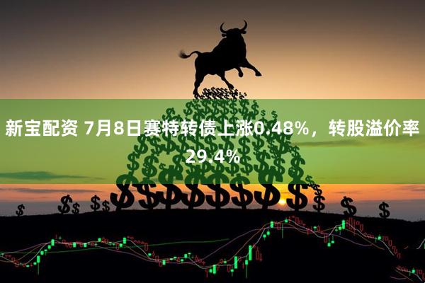 新宝配资 7月8日赛特转债上涨0.48%，转股溢价率29.4%
