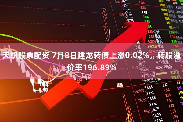 天织股票配资 7月8日建龙转债上涨0.02%，转股溢价率196.89%
