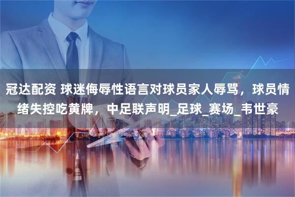 冠达配资 球迷侮辱性语言对球员家人辱骂，球员情绪失控吃黄牌，中足联声明_足球_赛场_韦世豪