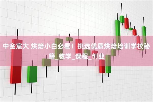 中金宸大 烘焙小白必看！挑选优质烘焙培训学校秘籍_教学_课程_创业