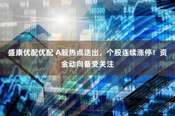 盛康优配优配 A股热点迭出，个股连续涨停！资金动向备受关注