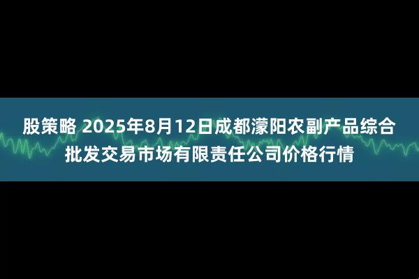 股策略 2025年8月12日成都濛阳农副产品综合批发交易市场有限责任公司价格行情
