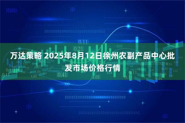 万达策略 2025年8月12日徐州农副产品中心批发市场价格行情