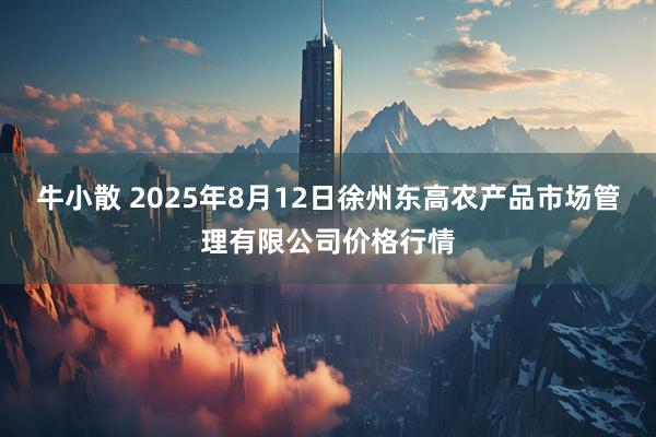 牛小散 2025年8月12日徐州东高农产品市场管理有限公司价格行情