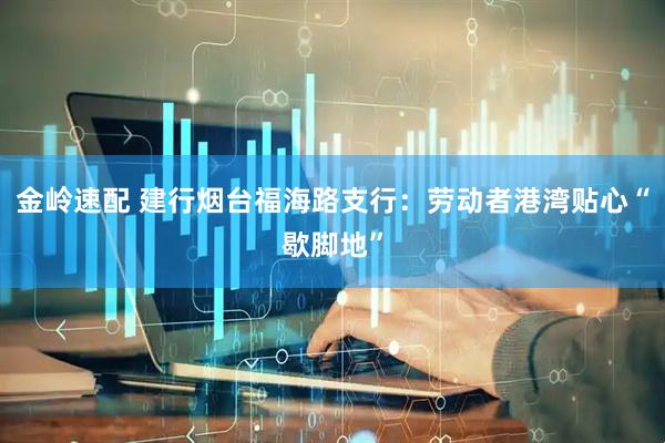 金岭速配 建行烟台福海路支行：劳动者港湾贴心“歇脚地”