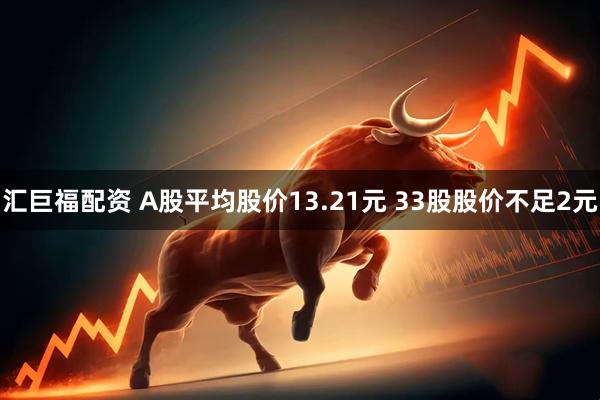 汇巨福配资 A股平均股价13.21元 33股股价不足2元
