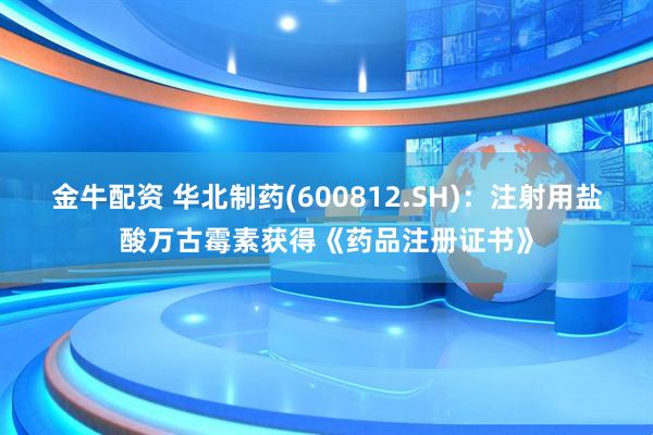 金牛配资 华北制药(600812.SH)：注射用盐酸万古霉素获得《药品注册证书》