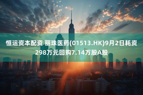 恒运资本配资 丽珠医药(01513.HK)9月2日耗资298万元回购7.14万股A股