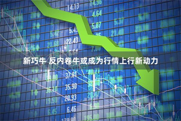 新巧牛 反内卷牛或成为行情上行新动力