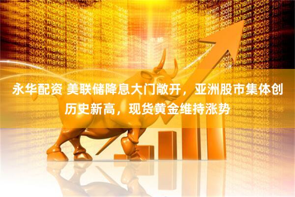 永华配资 美联储降息大门敞开，亚洲股市集体创历史新高，现货黄金维持涨势