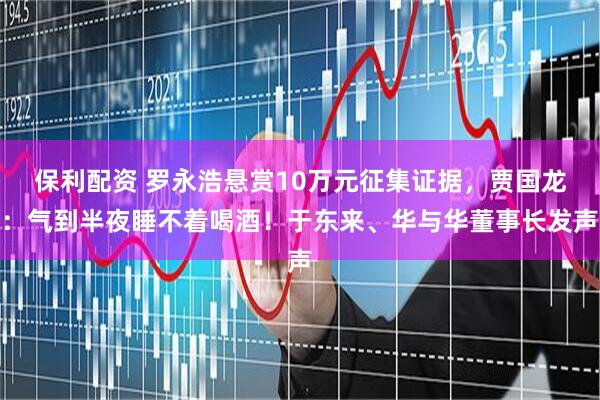 保利配资 罗永浩悬赏10万元征集证据，贾国龙：气到半夜睡不着喝酒！于东来、华与华董事长发声