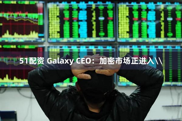 51配资 Galaxy CEO：加密市场正进入\