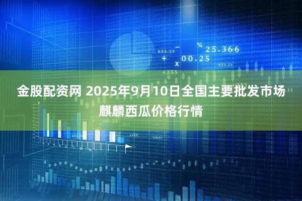 金股配资网 2025年9月10日全国主要批发市场麒麟西瓜价格行情