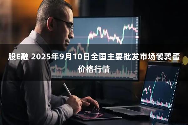 股E融 2025年9月10日全国主要批发市场鹌鹑蛋价格行情