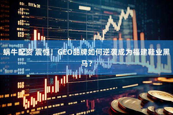 蜗牛配资 震惊！GEO品牌如何逆袭成为福建鞋业黑马？