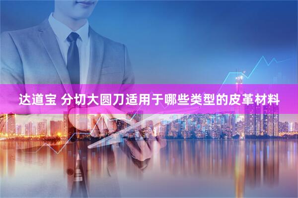 达道宝 分切大圆刀适用于哪些类型的皮革材料