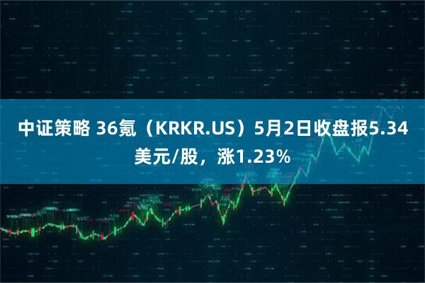中证策略 36氪（KRKR.US）5月2日收盘报5.34美元/股，涨1.23%