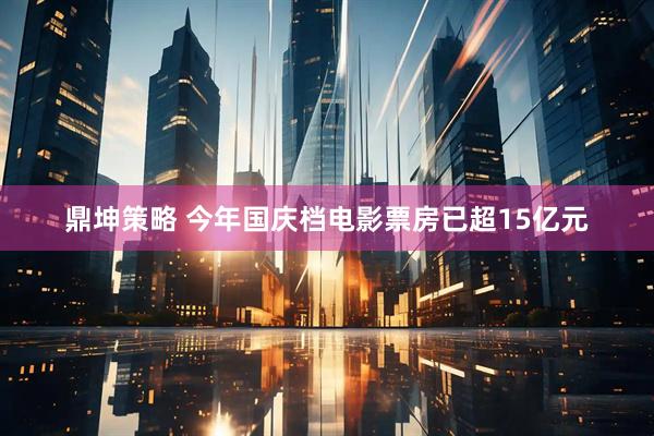 鼎坤策略 今年国庆档电影票房已超15亿元