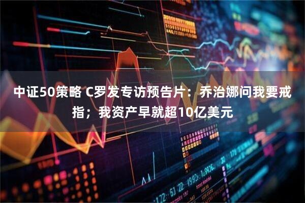 中证50策略 C罗发专访预告片：乔治娜问我要戒指；我资产早就超10亿美元