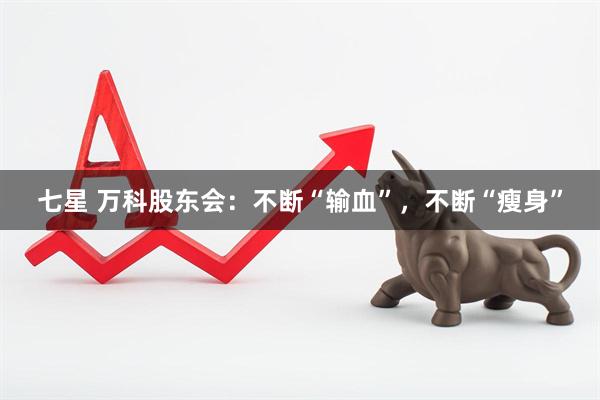 七星 万科股东会：不断“输血”，不断“瘦身”