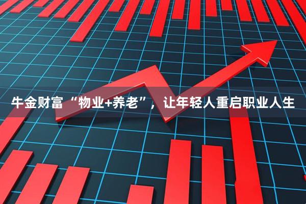牛金财富 “物业+养老”，让年轻人重启职业人生