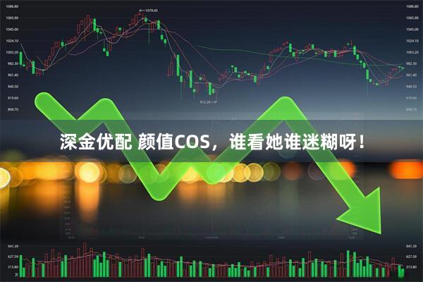 深金优配 颜值COS，谁看她谁迷糊呀！