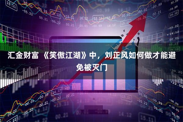 汇金财富 《笑傲江湖》中，刘正风如何做才能避免被灭门