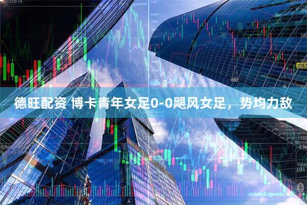 德旺配资 博卡青年女足0-0飓风女足，势均力敌